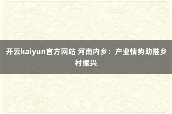 开云kaiyun官方网站 河南内乡：产业情势助推乡村振兴