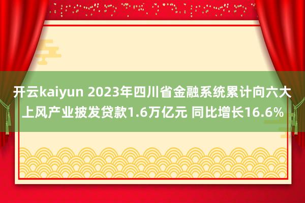 开云kaiyun 2023年四川省金融系统累计向六大上风产业披发贷款1.6万亿元 同比增长16.6%