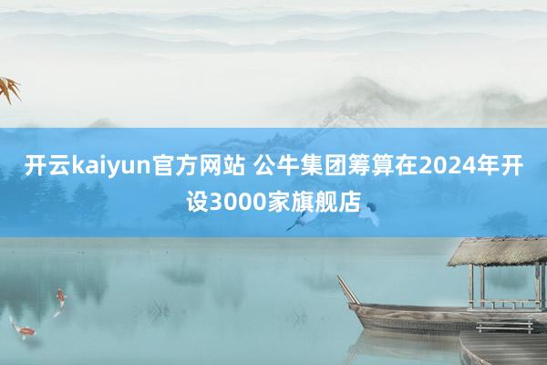 开云kaiyun官方网站 公牛集团筹算在2024年开设3000家旗舰店