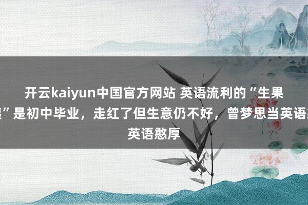 开云kaiyun中国官方网站 英语流利的“生果大姨”是初中毕业，走红了但生意仍不好，曾梦思当英语憨厚