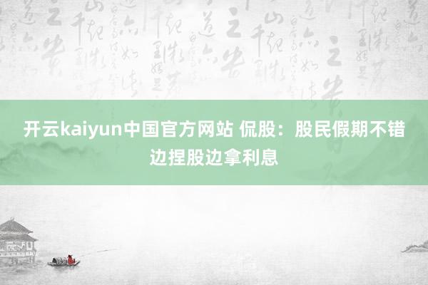 开云kaiyun中国官方网站 侃股：股民假期不错边捏股边拿利息