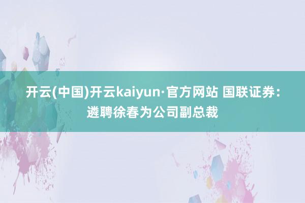 开云(中国)开云kaiyun·官方网站 国联证券：遴聘徐春为公司副总裁