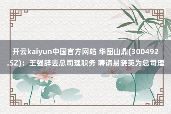 开云kaiyun中国官方网站 华图山鼎(300492.SZ)：王强辞去总司理职务 聘请易晓英为总司理