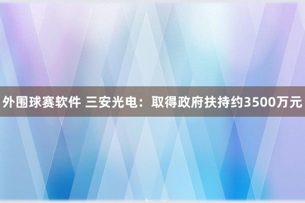 外围球赛软件 三安光电：取得政府扶持约3500万元