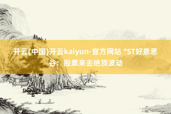 开云(中国)开云kaiyun·官方网站 *ST好意思谷：股票来去绝顶波动