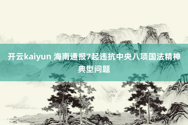 开云kaiyun 海南通报7起违抗中央八项国法精神典型问题