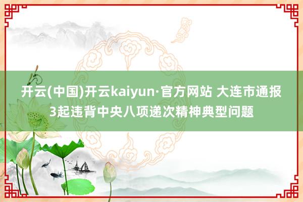 开云(中国)开云kaiyun·官方网站 大连市通报3起违背中央八项递次精神典型问题