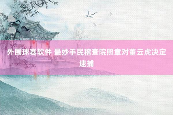 外围球赛软件 最妙手民稽查院照章对董云虎决定逮捕