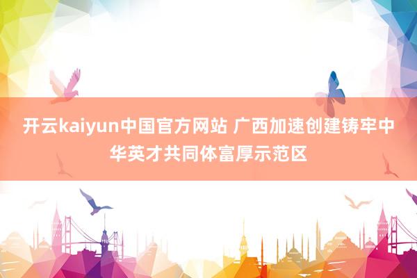 开云kaiyun中国官方网站 广西加速创建铸牢中华英才共同体富厚示范区