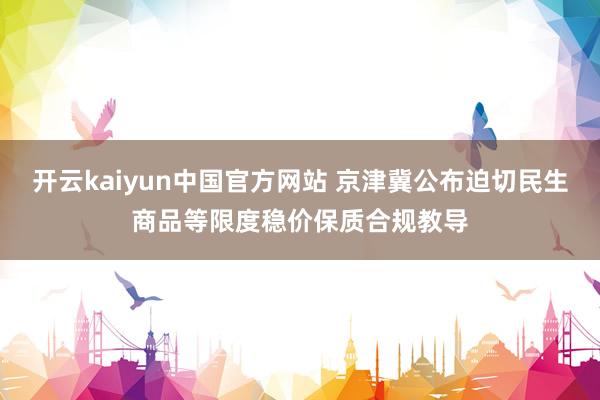 开云kaiyun中国官方网站 京津冀公布迫切民生商品等限度稳价保质合规教导