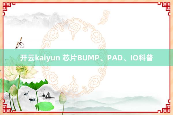 开云kaiyun 芯片BUMP、PAD、IO科普