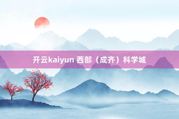 开云kaiyun 西部（成齐）科学城