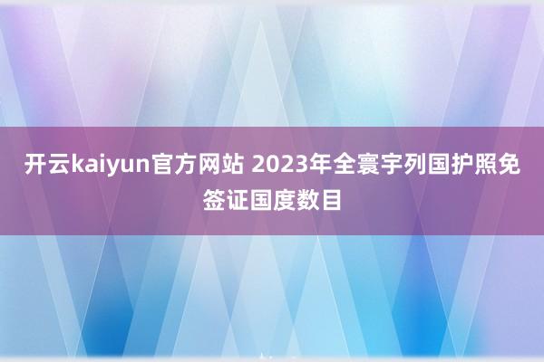 开云kaiyun官方网站 2023年全寰宇列国护照免签证国度数目