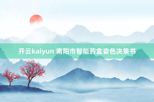 开云kaiyun 南阳市智能药盒姿色决策书