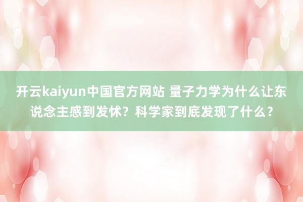 开云kaiyun中国官方网站 量子力学为什么让东说念主感到发怵？科学家到底发现了什么？