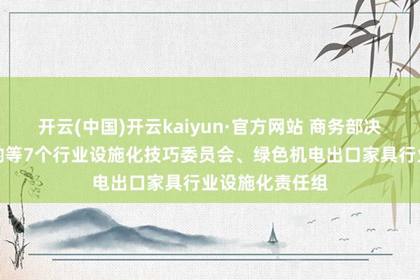 开云(中国)开云kaiyun·官方网站 商务部决定建造处理斟酌等7个行业设施化技巧委员会、绿色机电出口家具行业设施化责任组