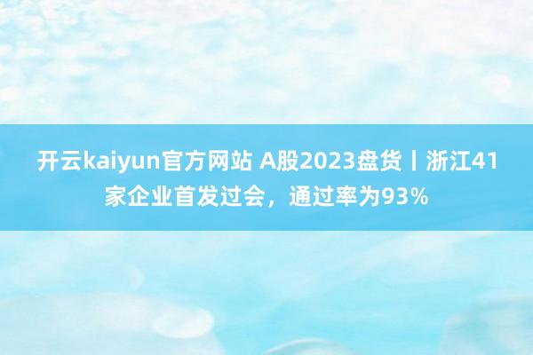 开云kaiyun官方网站 A股2023盘货丨浙江41家企业首发过会，通过率为93%