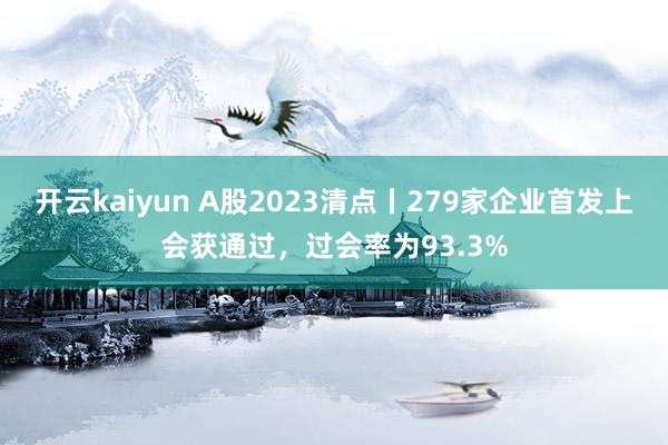 开云kaiyun A股2023清点丨279家企业首发上会获通过，过会率为93.3%