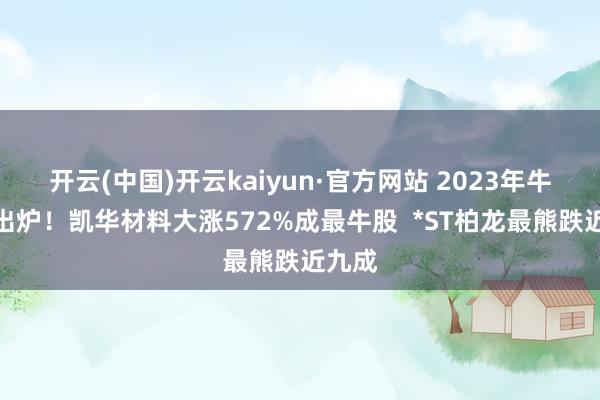 开云(中国)开云kaiyun·官方网站 2023年牛熊榜出炉！凯华材料大涨572%成最牛股  *ST柏龙最熊跌近九成