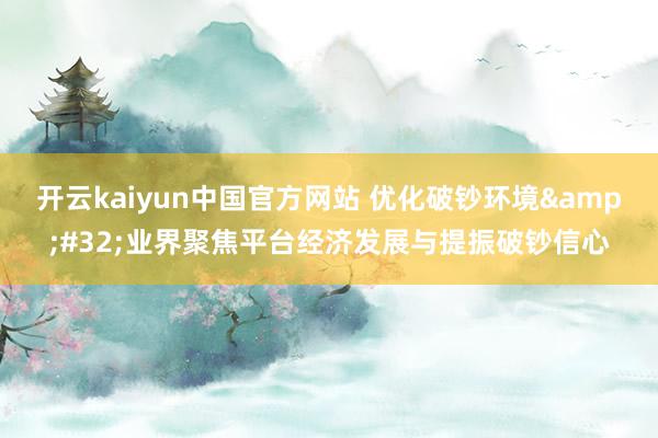 开云kaiyun中国官方网站 优化破钞环境&#32;业界聚焦平台经济发展与提振破钞信心