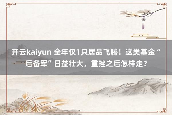 开云kaiyun 全年仅1只居品飞腾！这类基金“后备军”日益壮大，重挫之后怎样走？