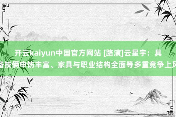 开云kaiyun中国官方网站 [路演]云星宇：具备技俩申饬丰富、家具与职业结构全面等多重竞争上风