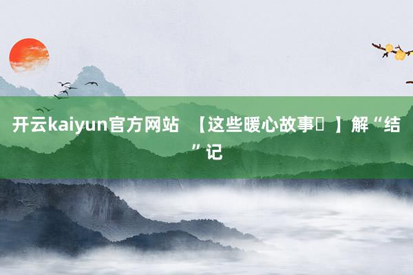 开云kaiyun官方网站  【这些暖心故事⑯】解“结”记