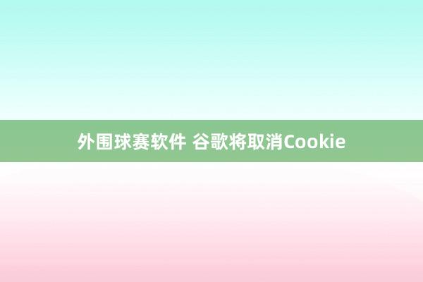 外围球赛软件 谷歌将取消Cookie