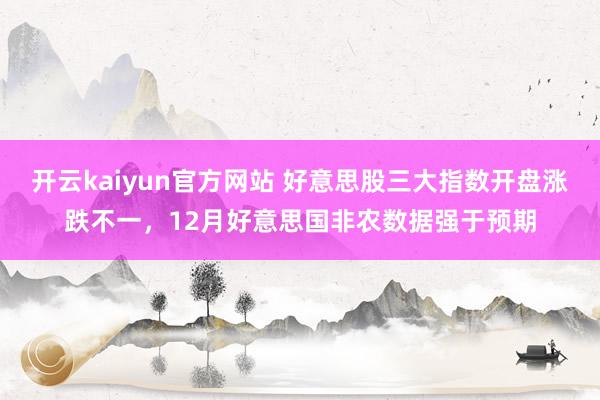 开云kaiyun官方网站 好意思股三大指数开盘涨跌不一，12月好意思国非农数据强于预期