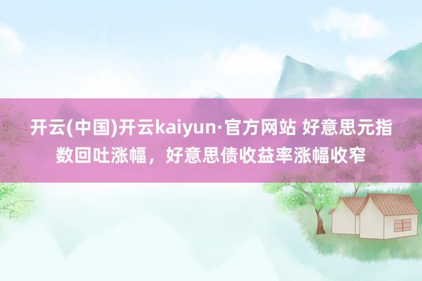 开云(中国)开云kaiyun·官方网站 好意思元指数回吐涨幅，好意思债收益率涨幅收窄