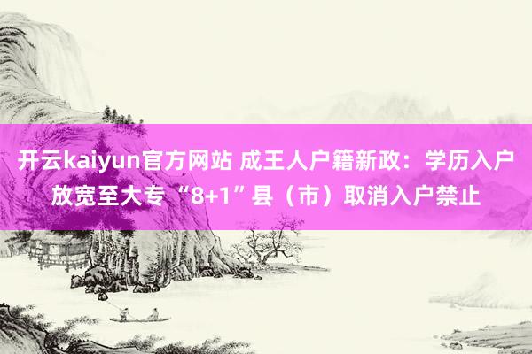 开云kaiyun官方网站 成王人户籍新政：学历入户放宽至大专 “8+1”县（市）取消入户禁止