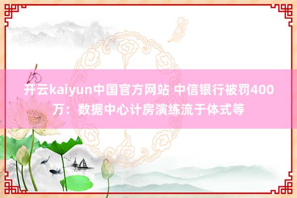 开云kaiyun中国官方网站 中信银行被罚400万：数据中心计房演练流于体式等