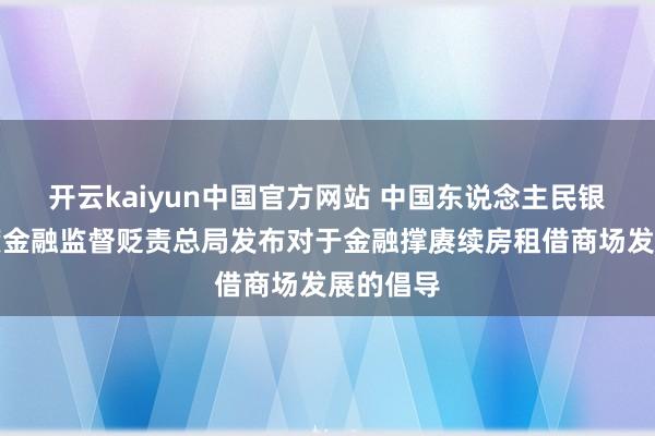 开云kaiyun中国官方网站 中国东说念主民银行、国度金融监督贬责总局发布对于金融撑赓续房租借商场发展的倡导