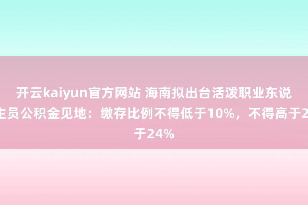 开云kaiyun官方网站 海南拟出台活泼职业东说念主员公积金见地：缴存比例不得低于10%，不得高于24%