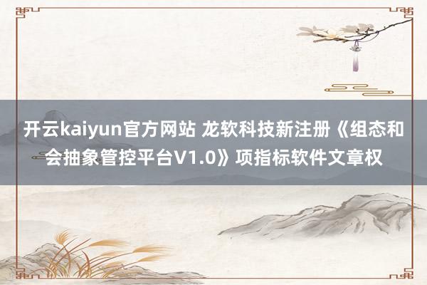 开云kaiyun官方网站 龙软科技新注册《组态和会抽象管控平台V1.0》项指标软件文章权