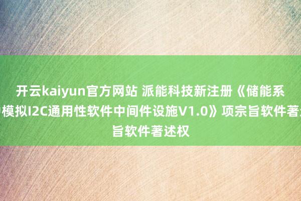 开云kaiyun官方网站 派能科技新注册《储能系统中模拟I2C通用性软件中间件设施V1.0》项宗旨软件著述权