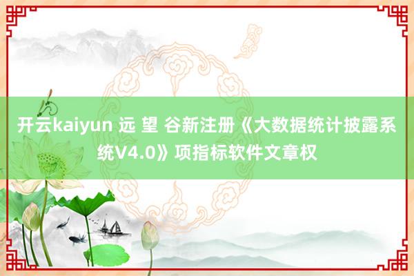 开云kaiyun 远 望 谷新注册《大数据统计披露系统V4.0》项指标软件文章权