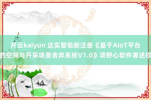 开云kaiyun 达实智能新注册《基于AIoT平台的空间与开采场景舍弃系统V1.0》项野心软件著述权