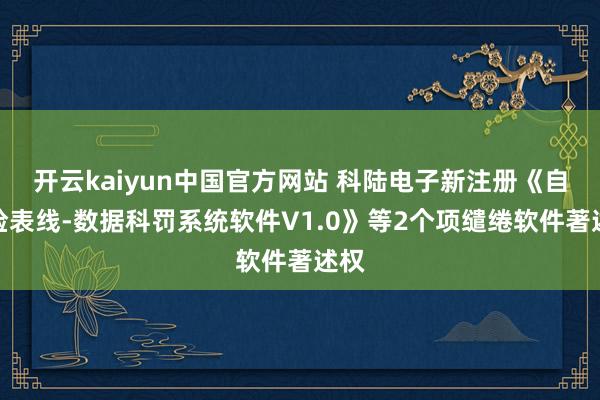 开云kaiyun中国官方网站 科陆电子新注册《自动检表线-数据科罚系统软件V1.0》等2个项缱绻软件著述权