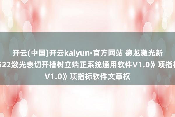 开云(中国)开云kaiyun·官方网站 德龙激光新注册《AWLG22激光表切开槽树立端正系统通用软件V1.0》项指标软件文章权