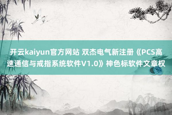 开云kaiyun官方网站 双杰电气新注册《PCS高速通信与戒指系统软件V1.0》神色标软件文章权