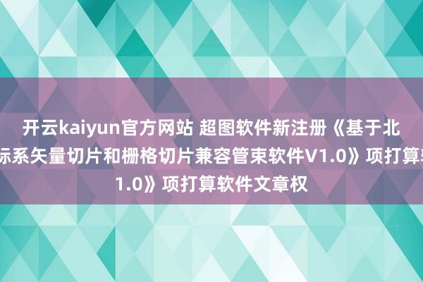 开云kaiyun官方网站 超图软件新注册《基于北京2000坐标系矢量切片和栅格切片兼容管束软件V1.0》项打算软件文章权