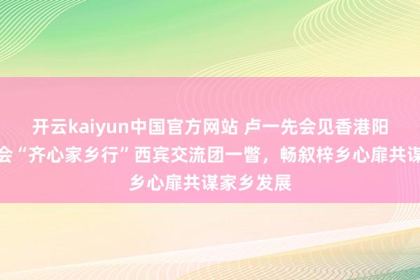 开云kaiyun中国官方网站 卢一先会见香港阳江社团总会“齐心家乡行”西宾交流团一瞥，畅叙梓乡心扉共谋家乡发展