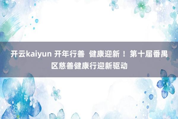 开云kaiyun 开年行善  健康迎新 ！第十届番禺区慈善健康行迎新驱动