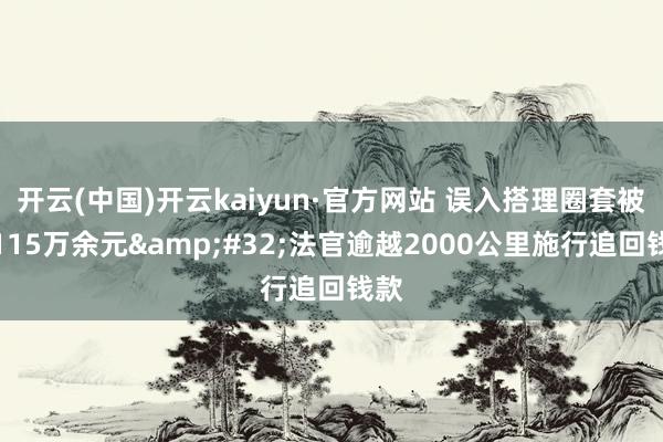 开云(中国)开云kaiyun·官方网站 误入搭理圈套被骗115万余元&#32;法官逾越2000公里施行追回钱款