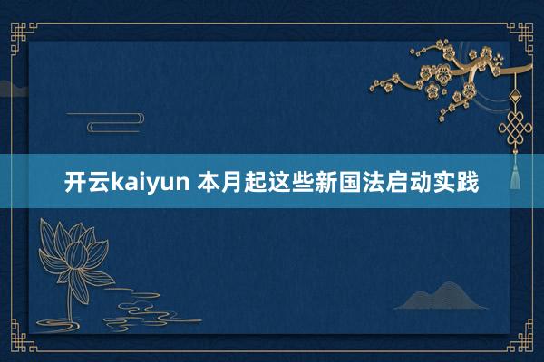 开云kaiyun 本月起这些新国法启动实践