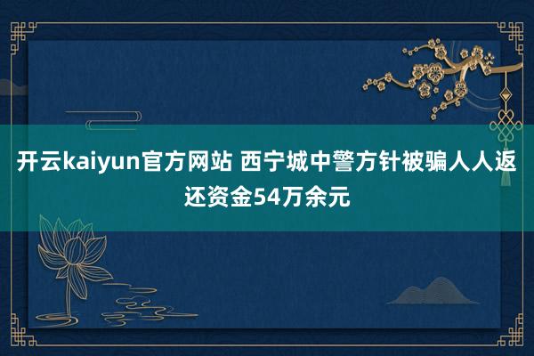 开云kaiyun官方网站 西宁城中警方针被骗人人返还资金54万余元