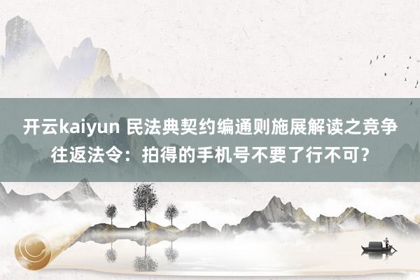 开云kaiyun 民法典契约编通则施展解读之竞争往返法令：拍得的手机号不要了行不可？