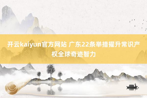 开云kaiyun官方网站 广东22条举措擢升常识产权全球奇迹智力