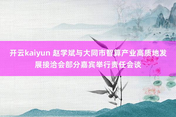 开云kaiyun 赵学斌与大同市智算产业高质地发展接洽会部分嘉宾举行责任会谈